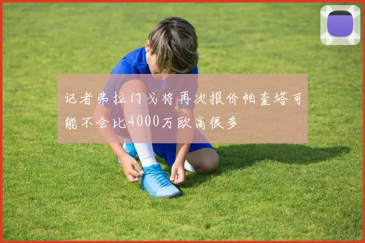 记者弗拉门戈将再次报价帕奎塔可能不会比4000万欧高很多