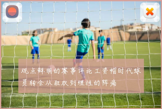 观点鲜明的赛事评论工资帽时代球员转会从狂欢到理性的阵痛
