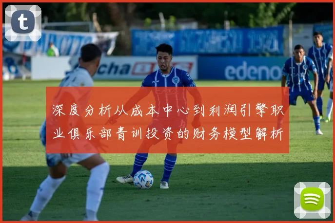 深度分析从成本中心到利润引擎职业俱乐部青训投资的财务模型解析