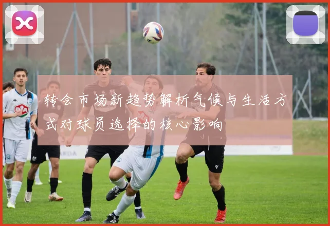 转会市场新趋势解析气候与生活方式对球员选择的核心影响