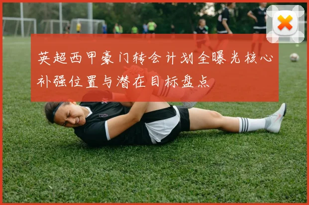 英超西甲豪门转会计划全曝光核心补强位置与潜在目标盘点