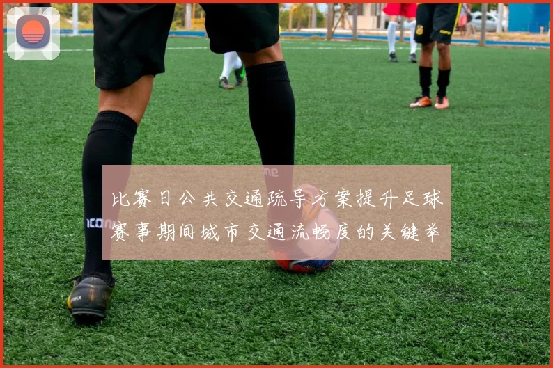 比赛日公共交通疏导方案提升足球赛事期间城市交通流畅度的关键举措